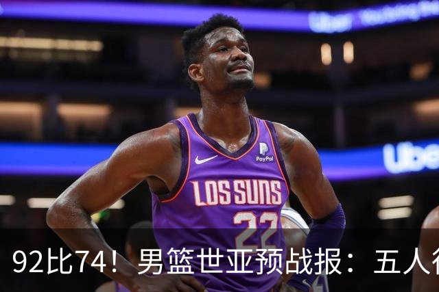 92比74！男篮世亚预战报：五人得分上双 , 生死战爆发 , 中国男篮晋级